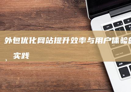 外包优化网站：提升效率与用户体验的策略与实践